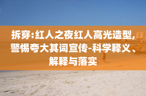 拆穿:紅人之夜紅人高光造型,警惕夸大其詞宣傳-科學(xué)釋義、解釋與落實(shí)