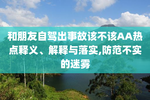 和朋友自駕出事故該不該AA熱點(diǎn)釋義、解釋與落實(shí),防范不實(shí)的迷霧