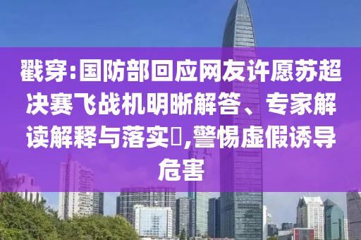 戳穿:國防部回應(yīng)網(wǎng)友許愿蘇超決賽飛戰(zhàn)機(jī)明晰解答、專家解讀解釋與落實?,警惕虛假誘導(dǎo)危害