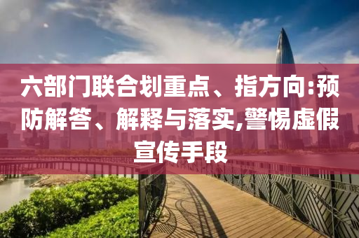 六部門聯(lián)合劃重點、指方向:預(yù)防解答、解釋與落實,警惕虛假宣傳手段