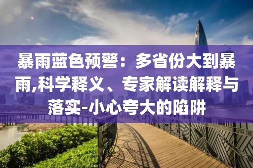暴雨藍(lán)色預(yù)警：多省份大到暴雨,科學(xué)釋義、專家解讀解釋與落實-小心夸大的陷阱