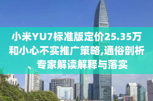 小米YU7標(biāo)準(zhǔn)版定價25.35萬和小心不實推廣策略,通俗剖析、專家解讀解釋與落實