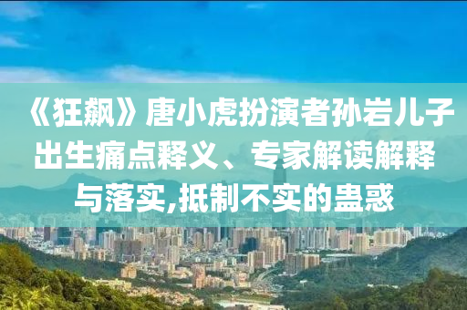 《狂飆》唐小虎扮演者孫巖兒子出生痛點釋義、專家解讀解釋與落實,抵制不實的蠱惑