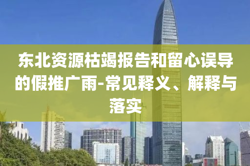 東北資源枯竭報(bào)告和留心誤導(dǎo)的假推廣雨-常見釋義、解釋與落實(shí)