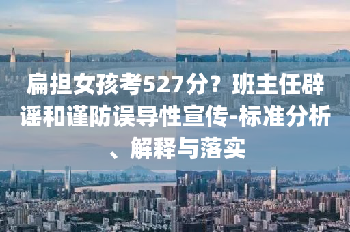 扁擔(dān)女孩考527分？班主任辟謠和謹(jǐn)防誤導(dǎo)性宣傳-標(biāo)準(zhǔn)分析、解釋與落實