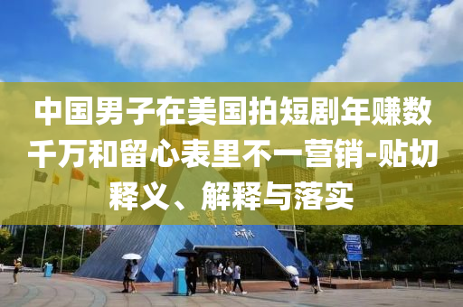 中國男子在美國拍短劇年賺數(shù)千萬和留心表里不一營銷-貼切釋義、解釋與落實