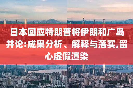 日本回應(yīng)特朗普將伊朗和廣島并論:成果分析、解釋與落實,留心虛假渲染