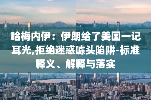 哈梅內(nèi)伊：伊朗給了美國一記耳光,拒絕迷惑噱頭陷阱-標(biāo)準(zhǔn)釋義、解釋與落實