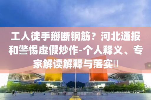 工人徒手掰斷鋼筋？河北通報和警惕虛假炒作-個人釋義、專家解讀解釋與落實?
