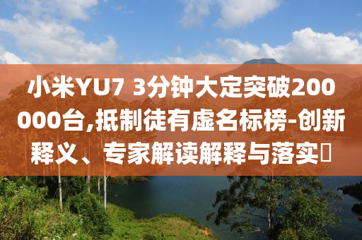 小米YU7 3分鐘大定突破200000臺,抵制徒有虛名標(biāo)榜-創(chuàng)新釋義、專家解讀解釋與落實?