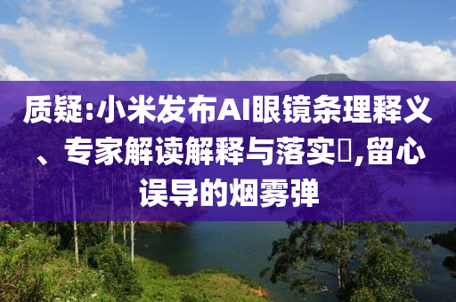 質(zhì)疑:小米發(fā)布AI眼鏡條理釋義、專家解讀解釋與落實(shí)?,留心誤導(dǎo)的煙霧彈
