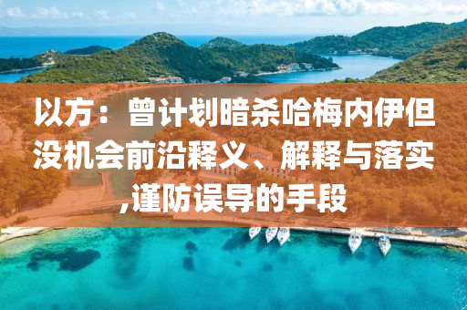 以方：曾計劃暗殺哈梅內伊但沒機會前沿釋義、解釋與落實,謹防誤導的手段