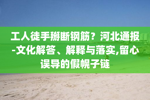 工人徒手掰斷鋼筋？河北通報(bào)-文化解答、解釋與落實(shí),留心誤導(dǎo)的假幌子鏈