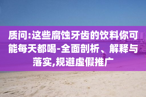 質問:這些腐蝕牙齒的飲料你可能每天都喝-全面剖析、解釋與落實,規(guī)避虛假推廣
