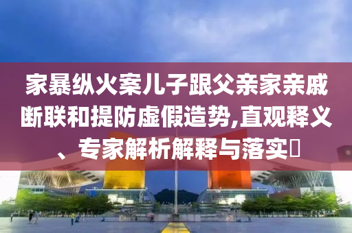 家暴縱火案兒子跟父親家親戚斷聯和提防虛假造勢,直觀釋義、專家解析解釋與落實?