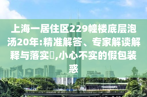 上海一居住區(qū)229幢樓底層泡湯20年:精準解答、專家解讀解釋與落實?,小心不實的假包裝惑