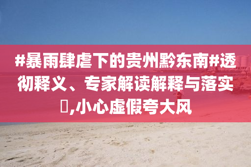 #暴雨肆虐下的貴州黔東南#透徹釋義、專家解讀解釋與落實?,小心虛假夸大風