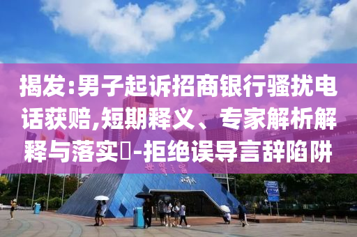 揭發(fā):男子起訴招商銀行騷擾電話獲賠,短期釋義、專家解析解釋與落實?-拒絕誤導(dǎo)言辭陷阱