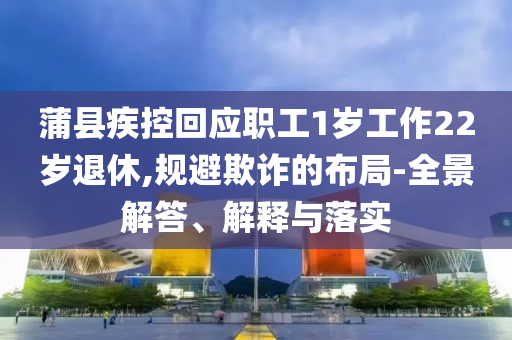 蒲縣疾控回應(yīng)職工1歲工作22歲退休,規(guī)避欺詐的布局-全景解答、解釋與落實
