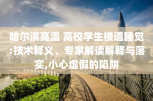 哈爾濱高溫 高校學(xué)生樓道睡覺:技術(shù)釋義、專家解讀解釋與落實,小心虛假的陷阱