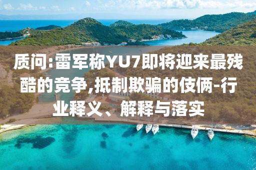 質(zhì)問:雷軍稱YU7即將迎來最殘酷的競(jìng)爭(zhēng),抵制欺騙的伎倆-行業(yè)釋義、解釋與落實(shí)