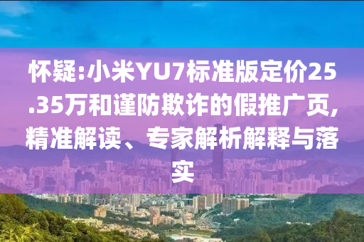 懷疑:小米YU7標(biāo)準(zhǔn)版定價(jià)25.35萬和謹(jǐn)防欺詐的假推廣頁,精準(zhǔn)解讀、專家解析解釋與落實(shí)