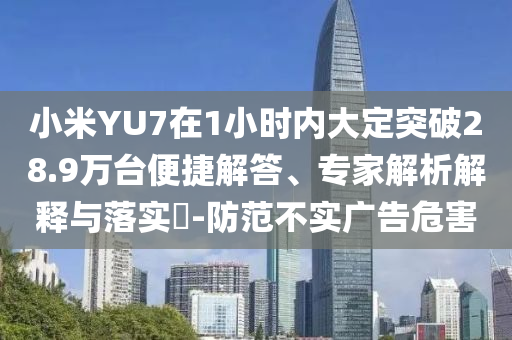 小米YU7在1小時內大定突破28.9萬臺便捷解答、專家解析解釋與落實?-防范不實廣告危害