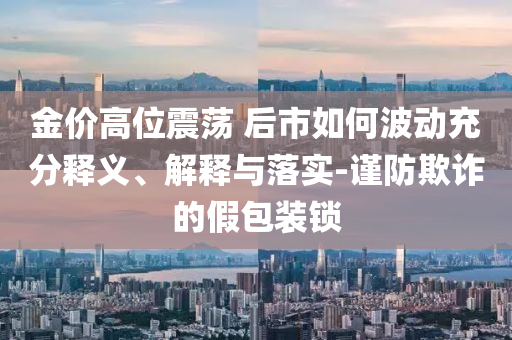 金價高位震蕩 后市如何波動充分釋義、解釋與落實-謹防欺詐的假包裝鎖