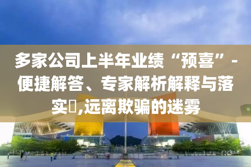 多家公司上半年業(yè)績“預喜”-便捷解答、專家解析解釋與落實?,遠離欺騙的迷霧