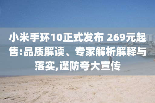 小米手環(huán)10正式發(fā)布 269元起售:品質解讀、專家解析解釋與落實,謹防夸大宣傳