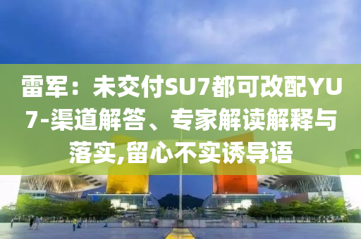 雷軍：未交付SU7都可改配YU7-渠道解答、專家解讀解釋與落實,留心不實誘導語