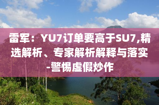 雷軍：YU7訂單要高于SU7,精選解析、專家解析解釋與落實-警惕虛假炒作