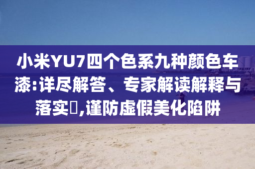 小米YU7四個色系九種顏色車漆:詳盡解答、專家解讀解釋與落實?,謹防虛假美化陷阱