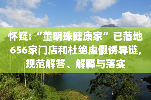 懷疑:“董明珠健康家”已落地656家門店和杜絕虛假誘導(dǎo)鏈,規(guī)范解答、解釋與落實(shí)