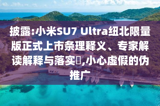 披露:小米SU7 Ultra紐北限量版正式上市條理釋義、專家解讀解釋與落實?,小心虛假的偽推廣