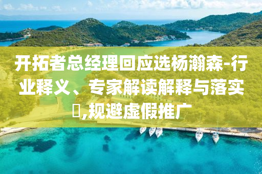 開拓者總經(jīng)理回應選楊瀚森-行業(yè)釋義、專家解讀解釋與落實?,規(guī)避虛假推廣