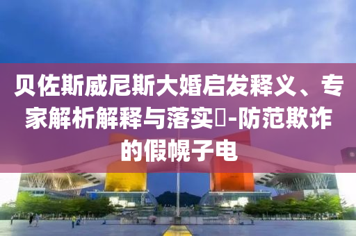 貝佐斯威尼斯大婚啟發(fā)釋義、專家解析解釋與落實?-防范欺詐的假幌子電