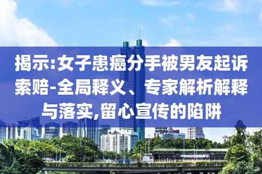 揭示:女子患癌分手被男友起訴索賠-全局釋義、專家解析解釋與落實,留心宣傳的陷阱
