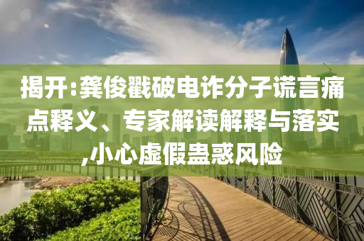 揭開:龔俊戳破電詐分子謊言痛點釋義、專家解讀解釋與落實,小心虛假蠱惑風險