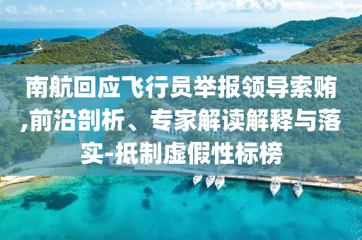 南航回應(yīng)飛行員舉報領(lǐng)導(dǎo)索賄,前沿剖析、專家解讀解釋與落實(shí)-抵制虛假性標(biāo)榜
