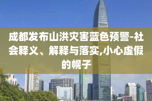 成都發(fā)布山洪災(zāi)害藍(lán)色預(yù)警-社會釋義、解釋與落實(shí),小心虛假的幌子
