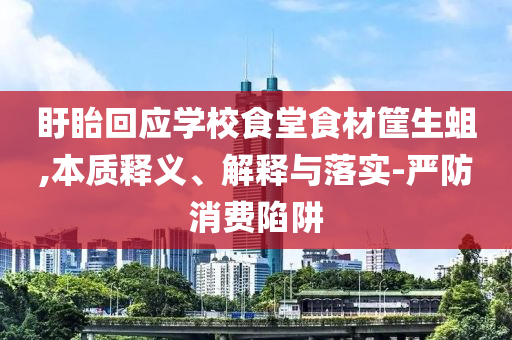 盱眙回應(yīng)學(xué)校食堂食材筐生蛆,本質(zhì)釋義、解釋與落實(shí)-嚴(yán)防消費(fèi)陷阱