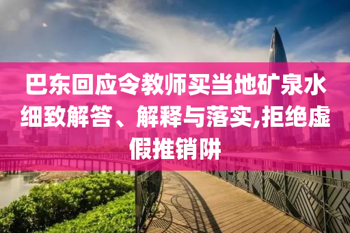 巴東回應(yīng)令教師買當(dāng)?shù)氐V泉水細(xì)致解答、解釋與落實(shí),拒絕虛假推銷阱
