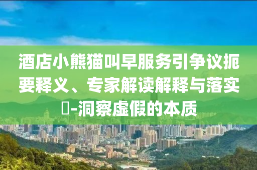 酒店小熊貓叫早服務(wù)引爭(zhēng)議扼要釋義、專家解讀解釋與落實(shí)?-洞察虛假的本質(zhì)