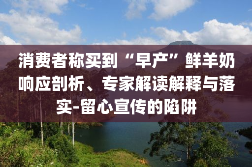 消費者稱買到“早產(chǎn)”鮮羊奶響應(yīng)剖析、專家解讀解釋與落實-留心宣傳的陷阱