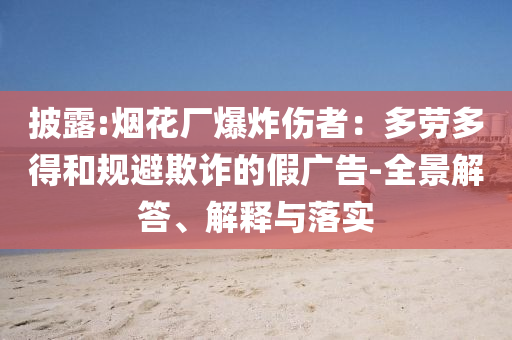 披露:煙花廠爆炸傷者：多勞多得和規(guī)避欺詐的假廣告-全景解答、解釋與落實