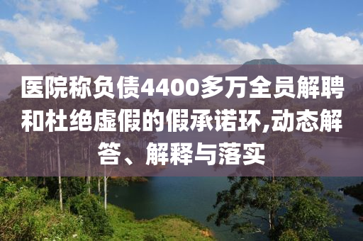 醫(yī)院稱負(fù)債4400多萬全員解聘和杜絕虛假的假承諾環(huán),動(dòng)態(tài)解答、解釋與落實(shí)