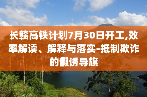 長贛高鐵計(jì)劃7月30日開工,效率解讀、解釋與落實(shí)-抵制欺詐的假誘導(dǎo)旗