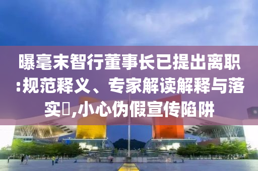 曝毫末智行董事長已提出離職:規(guī)范釋義、專家解讀解釋與落實?,小心偽假宣傳陷阱