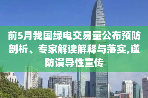 前5月我國綠電交易量公布預(yù)防剖析、專家解讀解釋與落實,謹(jǐn)防誤導(dǎo)性宣傳